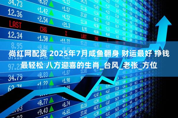尚红网配资 2025年7月咸鱼翻身 财运最好 挣钱最轻松 八方迎喜的生肖_台风_老张_方位