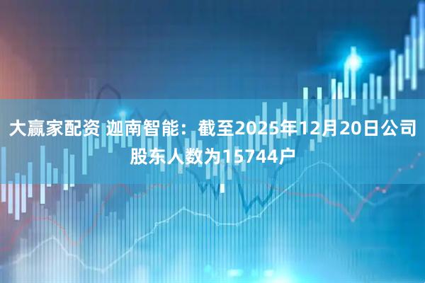 大赢家配资 迦南智能：截至2025年12月20日公司股东人数为15744户