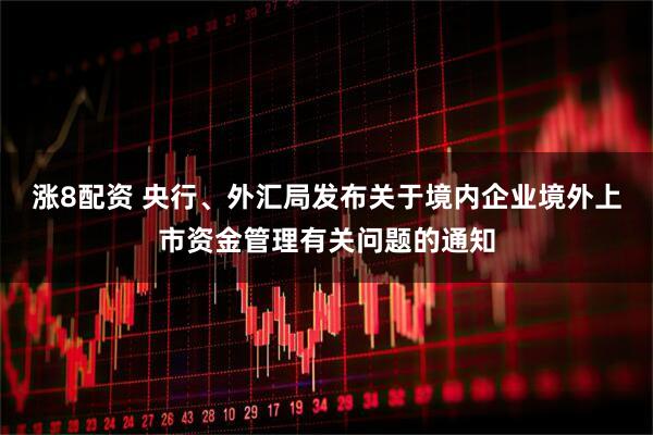 涨8配资 央行、外汇局发布关于境内企业境外上市资金管理有关问题的通知
