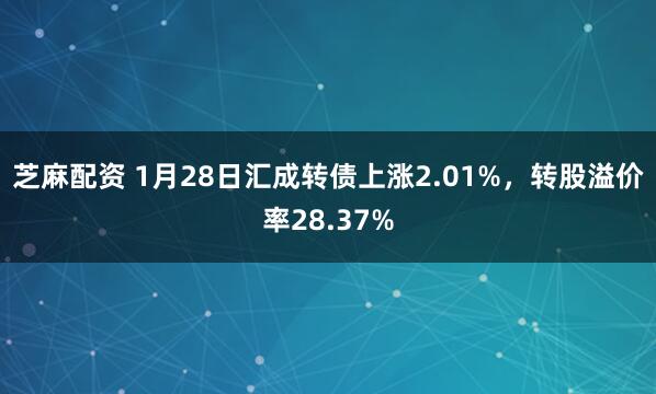 芝麻配资 1月28日汇成转债上涨2.01%，转股溢价率28.37%
