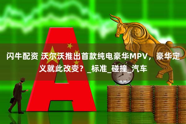 闪牛配资 沃尔沃推出首款纯电豪华MPV，豪华定义就此改变？_标准_碰撞_汽车