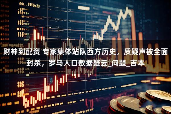 财神到配资 专家集体站队西方历史，质疑声被全面封杀，罗马人口数据疑云_问题_吉本
